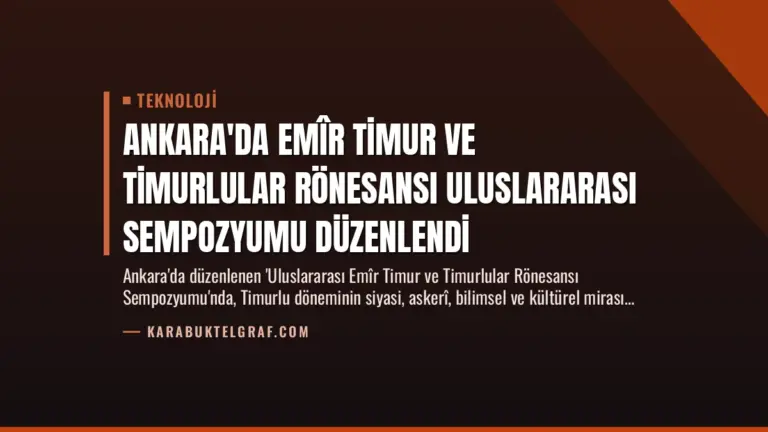 Ankara’da Emîr Timur ve Timurlular Rönesansı Uluslararası Sempozyumu Düzenlendi