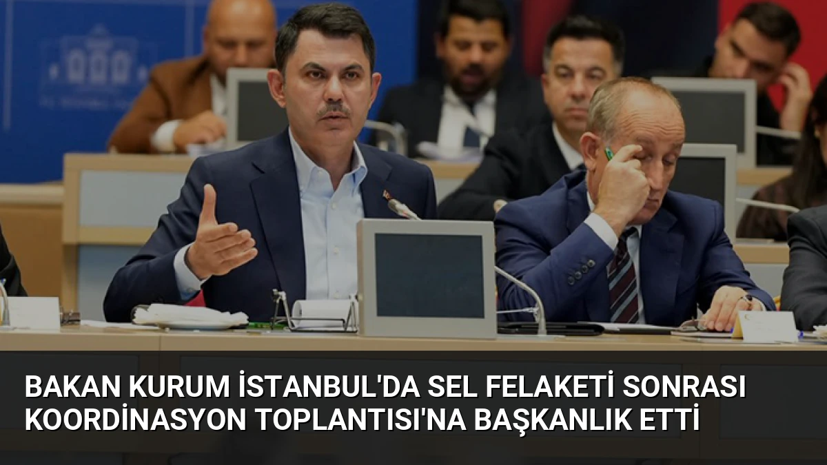 Bakan Kurum İstanbul’da Sel Felaketi Sonrası Koordinasyon Toplantısı’na Başkanlık Etti