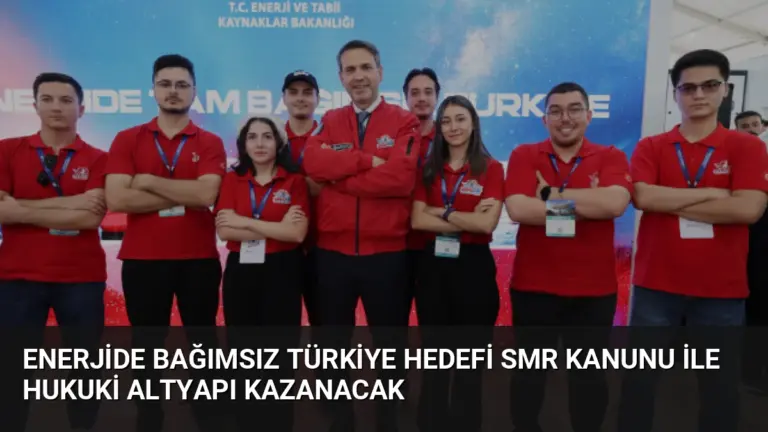 Enerjide Bağımsız Türkiye Hedefi SMR Kanunu ile Hukuki Altyapı Kazanacak