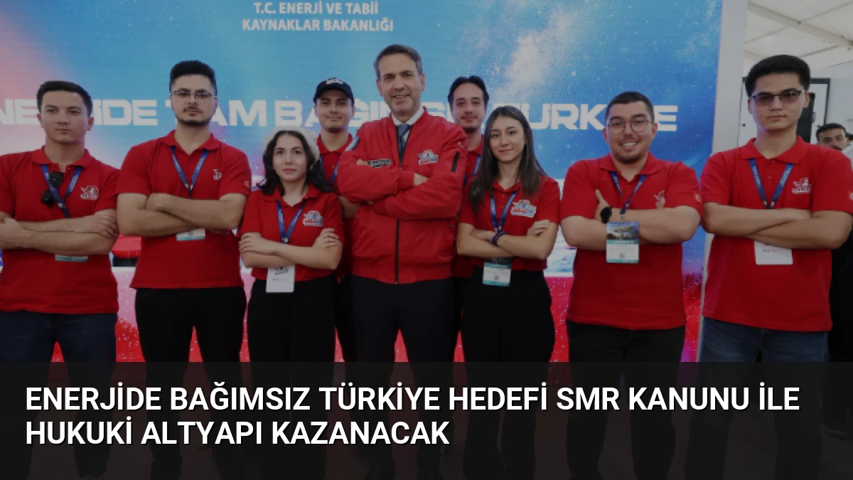 Enerjide Bağımsız Türkiye Hedefi SMR Kanunu ile Hukuki Altyapı Kazanacak