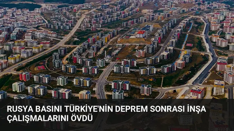 Rusya Basını Türkiye’nin Deprem Sonrası İnşa Çalışmalarını Övdü