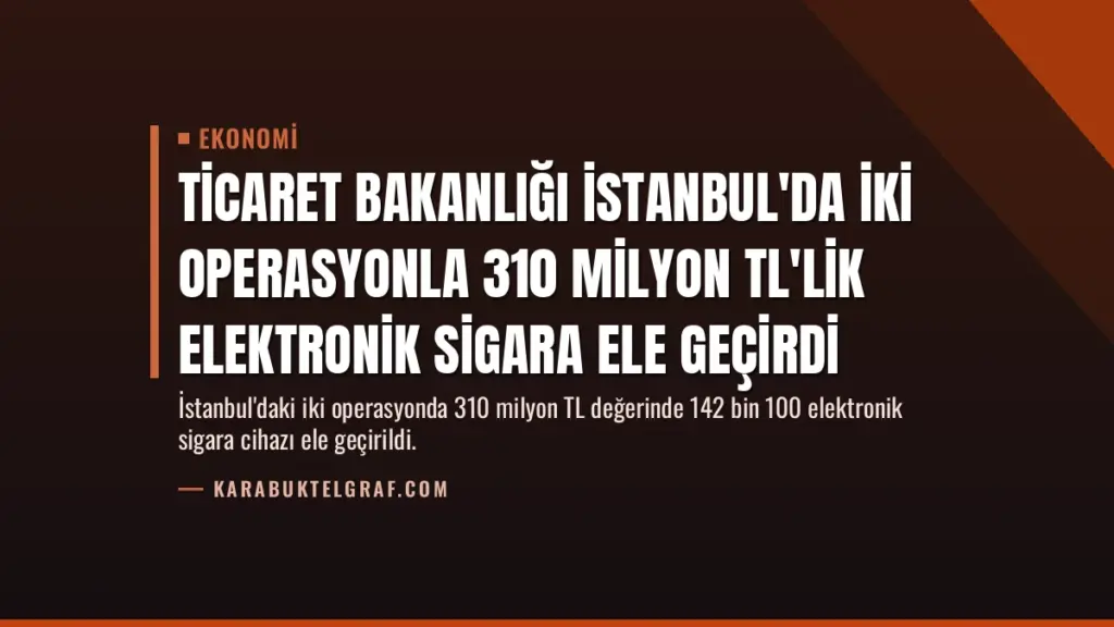 Ticaret Bakanlığı İstanbul'da İki Operasyonla 310 Milyon TL'lik Elektronik Sigara Ele Geçirdi