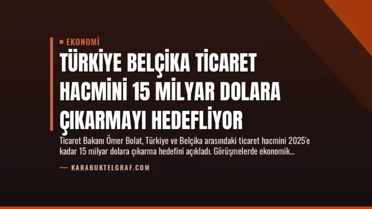 Türkiye Belçika Ticaret Hacmini 15 Milyar Dolara Çıkarmayı Hedefliyor